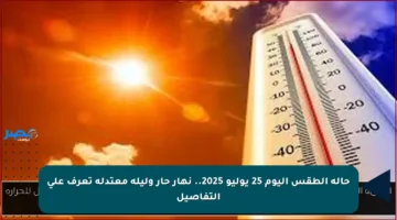 حالة الطقس اليوم 25 يوليو 2025.. نهار حار وليلة معتدلة تعرف على التفاصيل